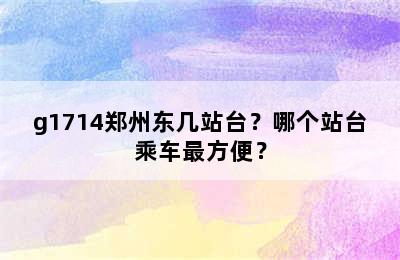 g1714郑州东几站台？哪个站台乘车最方便？