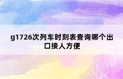 g1726次列车时刻表查询哪个出口接人方便