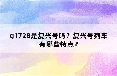 g1728是复兴号吗？复兴号列车有哪些特点？