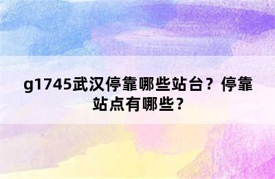 g1745武汉停靠哪些站台？停靠站点有哪些？