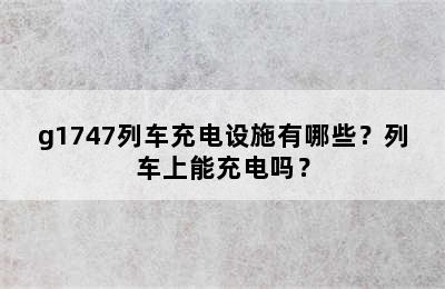 g1747列车充电设施有哪些？列车上能充电吗？