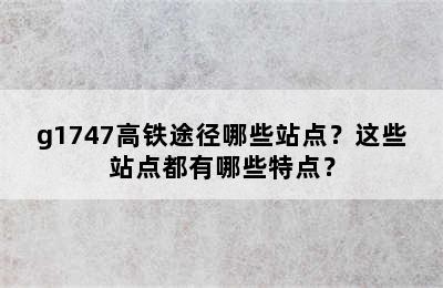 g1747高铁途径哪些站点？这些站点都有哪些特点？