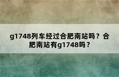 g1748列车经过合肥南站吗？合肥南站有g1748吗？