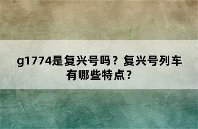 g1774是复兴号吗？复兴号列车有哪些特点？