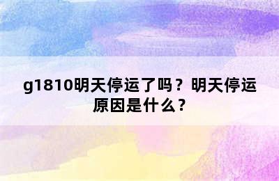 g1810明天停运了吗？明天停运原因是什么？