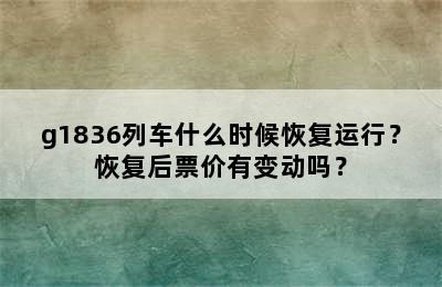 g1836列车什么时候恢复运行？恢复后票价有变动吗？