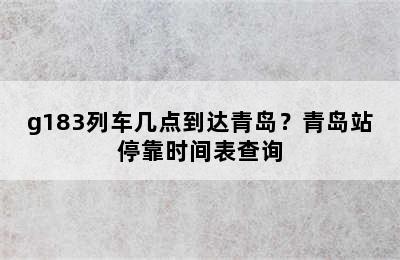 g183列车几点到达青岛？青岛站停靠时间表查询