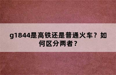 g1844是高铁还是普通火车？如何区分两者？