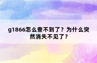 g1866怎么查不到了？为什么突然消失不见了？
