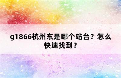g1866杭州东是哪个站台？怎么快速找到？