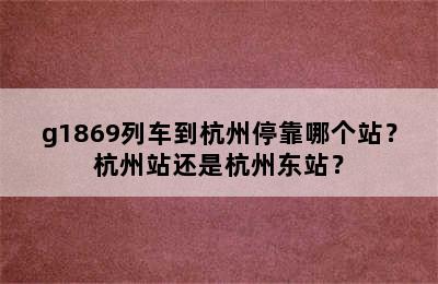 g1869列车到杭州停靠哪个站？杭州站还是杭州东站？