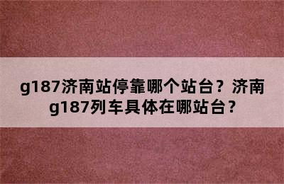 g187济南站停靠哪个站台？济南g187列车具体在哪站台？