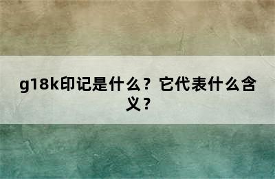 g18k印记是什么？它代表什么含义？