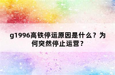 g1996高铁停运原因是什么？为何突然停止运营？