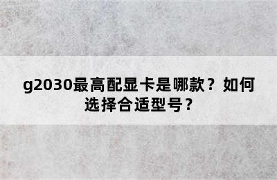 g2030最高配显卡是哪款？如何选择合适型号？