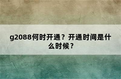 g2088何时开通？开通时间是什么时候？