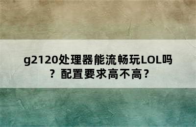 g2120处理器能流畅玩LOL吗？配置要求高不高？