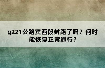g221公路宾西段封路了吗？何时能恢复正常通行？