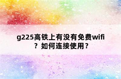 g225高铁上有没有免费wifi？如何连接使用？