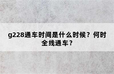 g228通车时间是什么时候？何时全线通车？