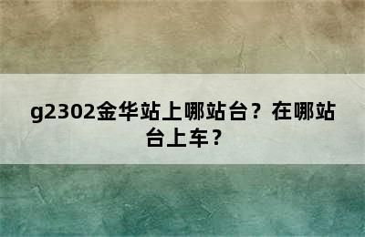 g2302金华站上哪站台？在哪站台上车？