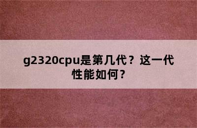 g2320cpu是第几代？这一代性能如何？