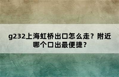 g232上海虹桥出口怎么走？附近哪个口出最便捷？
