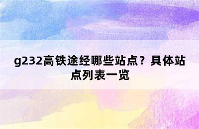 g232高铁途经哪些站点？具体站点列表一览
