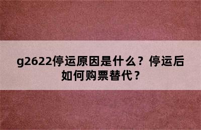 g2622停运原因是什么？停运后如何购票替代？
