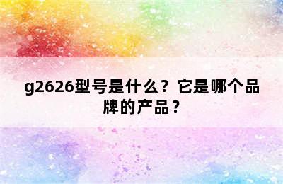 g2626型号是什么？它是哪个品牌的产品？