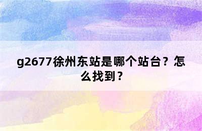 g2677徐州东站是哪个站台？怎么找到？