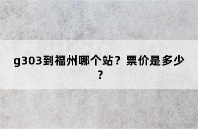g303到福州哪个站？票价是多少？