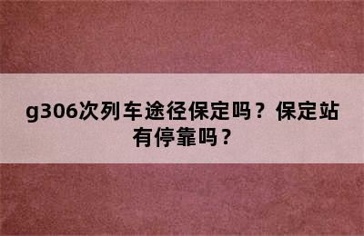 g306次列车途径保定吗？保定站有停靠吗？