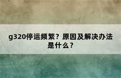 g320停运频繁？原因及解决办法是什么？