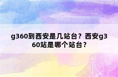 g360到西安是几站台？西安g360站是哪个站台？