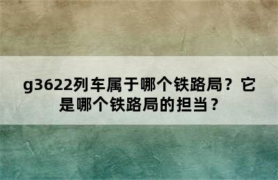g3622列车属于哪个铁路局？它是哪个铁路局的担当？
