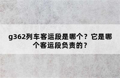 g362列车客运段是哪个？它是哪个客运段负责的？