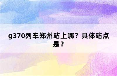 g370列车郑州站上哪？具体站点是？