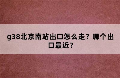 g38北京南站出口怎么走？哪个出口最近？