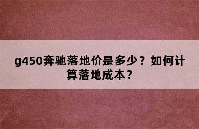 g450奔驰落地价是多少？如何计算落地成本？