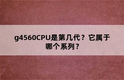 g4560CPU是第几代？它属于哪个系列？