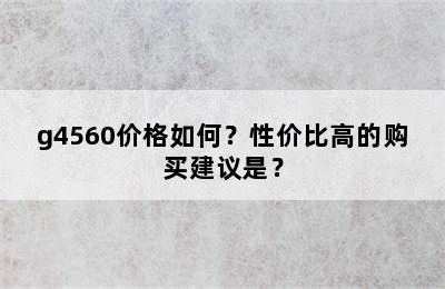 g4560价格如何？性价比高的购买建议是？