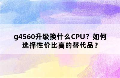 g4560升级换什么CPU？如何选择性价比高的替代品？