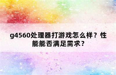 g4560处理器打游戏怎么样？性能能否满足需求？
