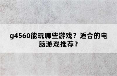 g4560能玩哪些游戏？适合的电脑游戏推荐？