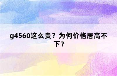 g4560这么贵？为何价格居高不下？