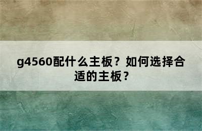 g4560配什么主板？如何选择合适的主板？