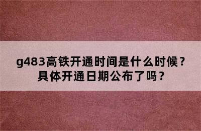 g483高铁开通时间是什么时候？具体开通日期公布了吗？