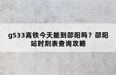 g533高铁今天能到邵阳吗？邵阳站时刻表查询攻略