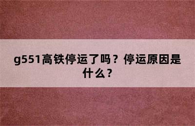 g551高铁停运了吗？停运原因是什么？